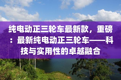純電動(dòng)正三輪車最新款，重磅：最新純電動(dòng)正三輪車——科技與實(shí)用性的卓越融合