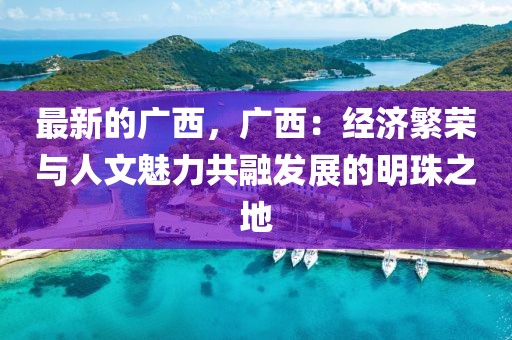 最新的廣西，廣西：經(jīng)濟(jì)繁榮與人文魅力共融發(fā)展的明珠之地