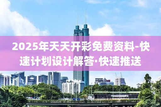 2025年天天開(kāi)彩免費(fèi)資料-快速計(jì)劃設(shè)計(jì)解答·快速推送