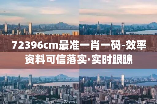 72396cm最準(zhǔn)一肖一碼-效率資料可信落實·實時跟蹤