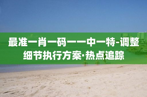 最準一肖一碼一一中一特-調(diào)整細節(jié)執(zhí)行方案·熱點追蹤