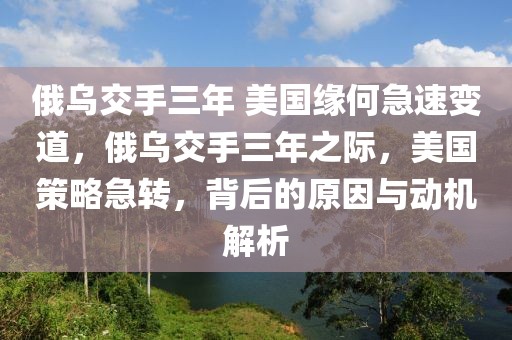 俄烏交手三年 美國緣何急速變道，俄烏交手三年之際，美國策略急轉，背后的原因與動機解析