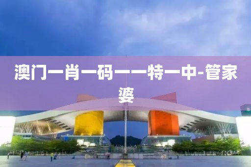 澳門一肖一碼一一特一中-管家婆