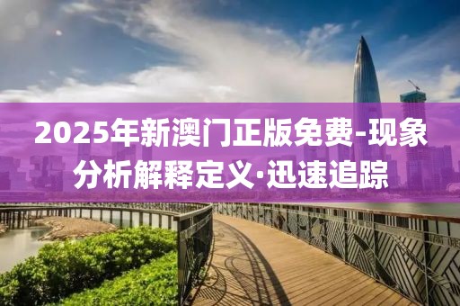 2025年新澳門正版免費(fèi)-現(xiàn)象分析解釋定義·迅速追蹤