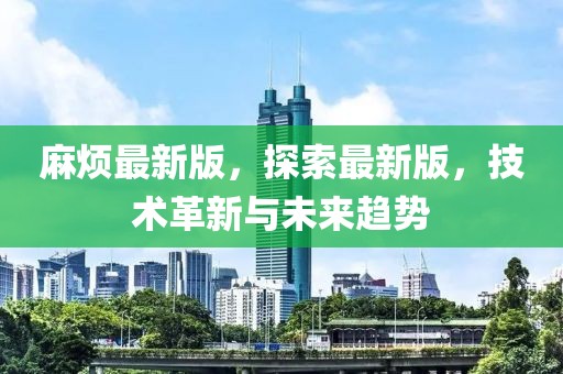 麻煩最新版，探索最新版，技術(shù)革新與未來趨勢(shì)