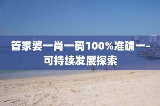 管家婆一肖一碼100%準(zhǔn)確一-可持續(xù)發(fā)展探索