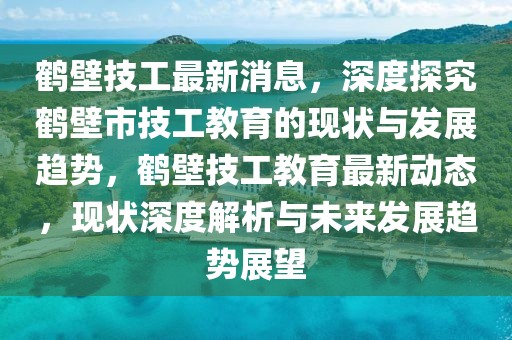 鶴壁技工最新消息，深度探究鶴壁市技工教育的現(xiàn)狀與發(fā)展趨勢，鶴壁技工教育最新動態(tài)，現(xiàn)狀深度解析與未來發(fā)展趨勢展望