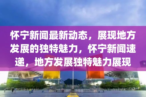 懷寧新聞最新動(dòng)態(tài)，展現(xiàn)地方發(fā)展的獨(dú)特魅力，懷寧新聞速遞，地方發(fā)展獨(dú)特魅力展現(xiàn)