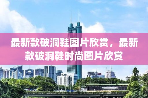 最新款破洞鞋圖片欣賞，最新款破洞鞋時(shí)尚圖片欣賞