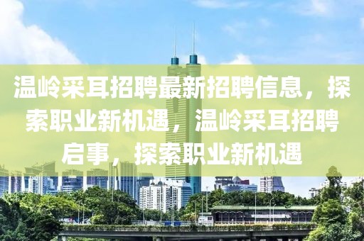 溫嶺采耳招聘最新招聘信息，探索職業(yè)新機遇，溫嶺采耳招聘啟事，探索職業(yè)新機遇