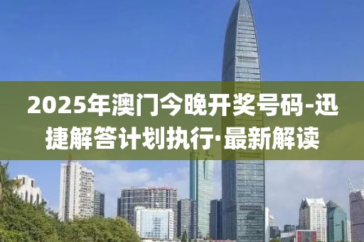 2025年澳門今晚開獎號碼-迅捷解答計劃執(zhí)行·最新解讀