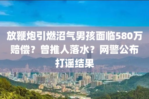 放鞭炮引燃沼氣男孩面臨580萬賠償？曾推人落水？網(wǎng)警公布打謠結果