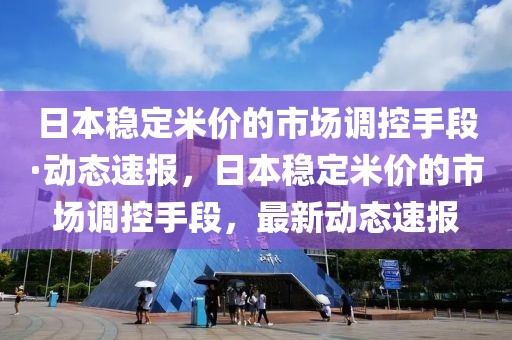 日本穩(wěn)定米價(jià)的市場(chǎng)調(diào)控手段·動(dòng)態(tài)速報(bào)，日本穩(wěn)定米價(jià)的市場(chǎng)調(diào)控手段，最新動(dòng)態(tài)速報(bào)