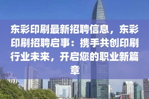 東彩印刷最新招聘信息，東彩印刷招聘啟事：攜手共創(chuàng)印刷行業(yè)未來，開啟您的職業(yè)新篇章
