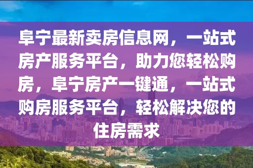 阜寧最新賣房信息網(wǎng)，一站式房產(chǎn)服務(wù)平臺，助力您輕松購房，阜寧房產(chǎn)一鍵通，一站式購房服務(wù)平臺，輕松解決您的住房需求