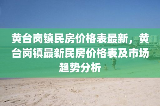 黃臺崗鎮(zhèn)民房價格表最新，黃臺崗鎮(zhèn)最新民房價格表及市場趨勢分析