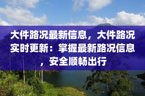 大件路況最新信息，大件路況實(shí)時更新：掌握最新路況信息，安全順暢出行