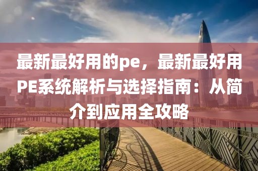 最新最好用的pe，最新最好用PE系統(tǒng)解析與選擇指南：從簡介到應用全攻略