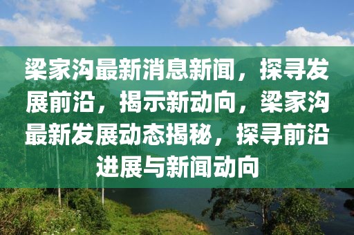 梁家溝最新消息新聞，探尋發(fā)展前沿，揭示新動向，梁家溝最新發(fā)展動態(tài)揭秘，探尋前沿進展與新聞動向