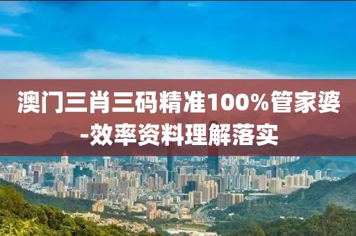 澳門三肖三碼精準(zhǔn)100%管家婆-效率資料理解落實(shí)