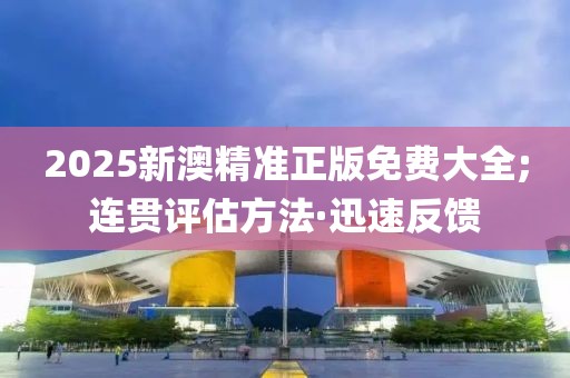 2025新澳精準(zhǔn)正版免費(fèi)大全;連貫評估方法·迅速反饋