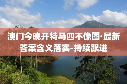 澳門今晚開(kāi)特馬四不像圖·最新答案含義落實(shí)-持續(xù)跟進(jìn)