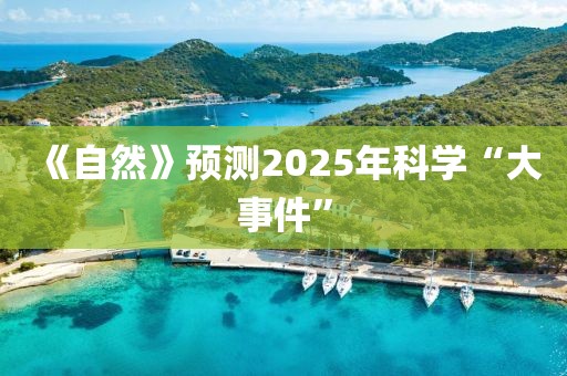 《自然》預(yù)測(cè)2025年科學(xué)“大事件”