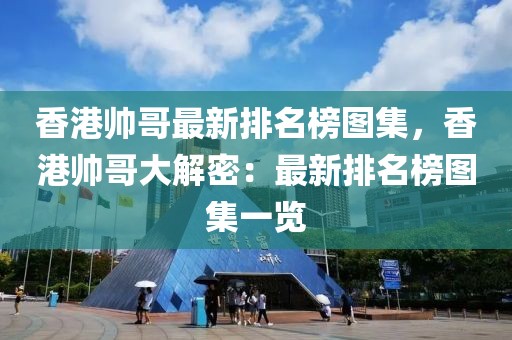 香港帥哥最新排名榜圖集，香港帥哥大解密：最新排名榜圖集一覽