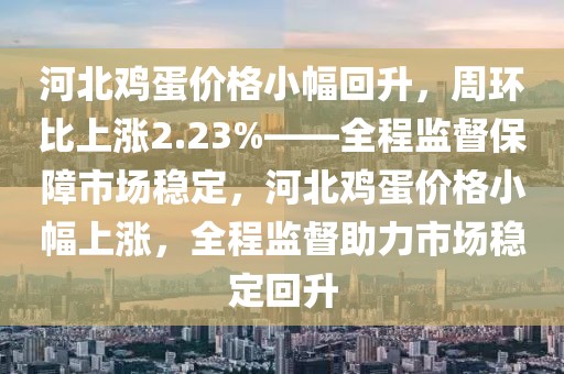河北雞蛋價格小幅回升，周環(huán)比上漲2.23%——全程監(jiān)督保障市場穩(wěn)定，河北雞蛋價格小幅上漲，全程監(jiān)督助力市場穩(wěn)定回升