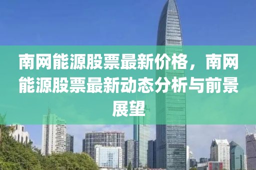 南網(wǎng)能源股票最新價(jià)格，南網(wǎng)能源股票最新動(dòng)態(tài)分析與前景展望