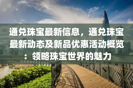 通兌珠寶最新信息，通兌珠寶最新動態(tài)及新品優(yōu)惠活動概覽：領(lǐng)略珠寶世界的魅力