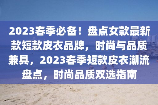 2023春季必備！盤點(diǎn)女款最新款短款皮衣品牌，時(shí)尚與品質(zhì)兼具，2023春季短款皮衣潮流盤點(diǎn)，時(shí)尚品質(zhì)雙選指南