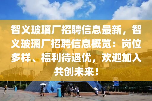 智義玻璃廠招聘信息最新，智義玻璃廠招聘信息概覽：崗位多樣、福利待遇優(yōu)，歡迎加入共創(chuàng)未來！