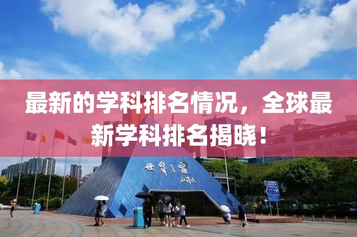 最新的學(xué)科排名情況，全球最新學(xué)科排名揭曉！