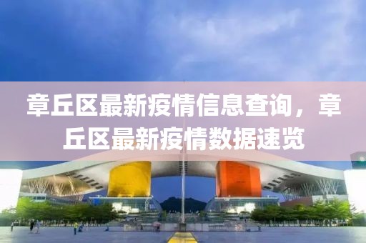 章丘區(qū)最新疫情信息查詢，章丘區(qū)最新疫情數(shù)據(jù)速覽