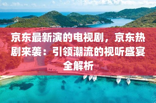 京東最新演的電視劇，京東熱劇來襲：引領(lǐng)潮流的視聽盛宴全解析