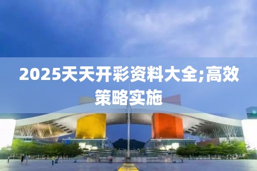 2025天天開彩資料大全;高效策略實(shí)施