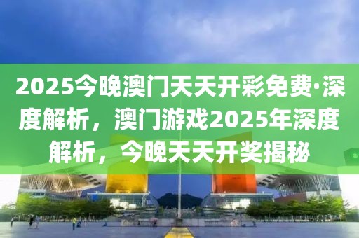 2025今晚澳門天天開(kāi)彩免費(fèi)·深度解析，澳門游戲2025年深度解析，今晚天天開(kāi)獎(jiǎng)揭秘