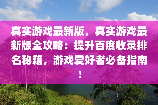 真實(shí)游戲最新版，真實(shí)游戲最新版全攻略：提升百度收錄排名秘籍，游戲愛好者必備指南！