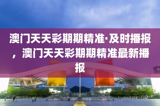 澳門天天彩期期精準·及時播報，澳門天天彩期期精準最新播報