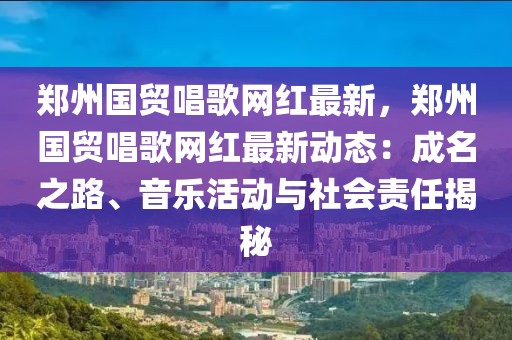 鄭州國(guó)貿(mào)唱歌網(wǎng)紅最新，鄭州國(guó)貿(mào)唱歌網(wǎng)紅最新動(dòng)態(tài)：成名之路、音樂(lè)活動(dòng)與社會(huì)責(zé)任揭秘