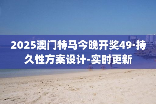 2025澳門特馬今晚開獎(jiǎng)49·持久性方案設(shè)計(jì)-實(shí)時(shí)更新