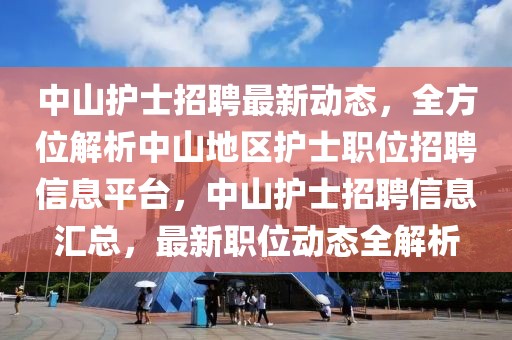 中山護士招聘最新動態(tài)，全方位解析中山地區(qū)護士職位招聘信息平臺，中山護士招聘信息匯總，最新職位動態(tài)全解析