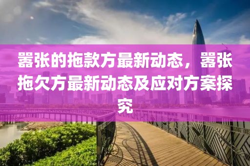 囂張的拖款方最新動態(tài)，囂張拖欠方最新動態(tài)及應(yīng)對方案探究