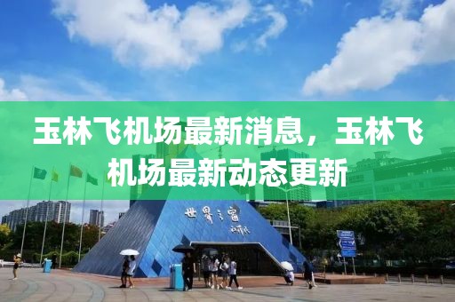 玉林飛機(jī)場最新消息，玉林飛機(jī)場最新動(dòng)態(tài)更新