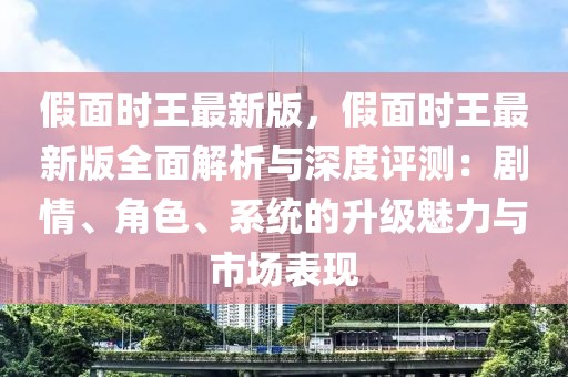 假面時(shí)王最新版，假面時(shí)王最新版全面解析與深度評(píng)測(cè)：劇情、角色、系統(tǒng)的升級(jí)魅力與市場(chǎng)表現(xiàn)