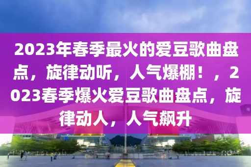 2023年春季最火的愛(ài)豆歌曲盤(pán)點(diǎn)，旋律動(dòng)聽(tīng)，人氣爆棚！，2023春季爆火愛(ài)豆歌曲盤(pán)點(diǎn)，旋律動(dòng)人，人氣飆升