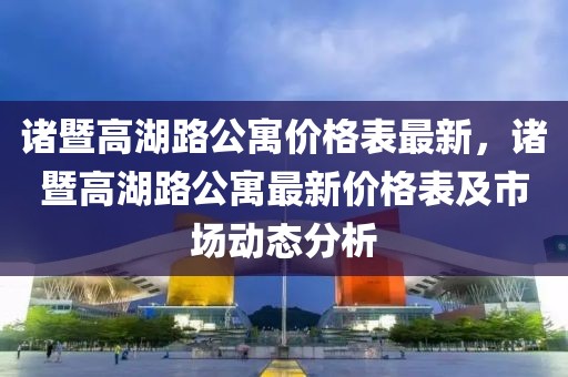 諸暨高湖路公寓價格表最新，諸暨高湖路公寓最新價格表及市場動態(tài)分析