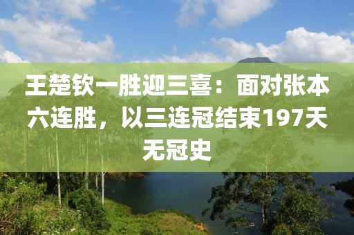 王楚欽一勝迎三喜：面對張本六連勝，以三連冠結(jié)束197天無冠史