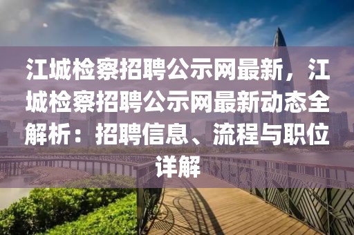 江城檢察招聘公示網(wǎng)最新，江城檢察招聘公示網(wǎng)最新動(dòng)態(tài)全解析：招聘信息、流程與職位詳解